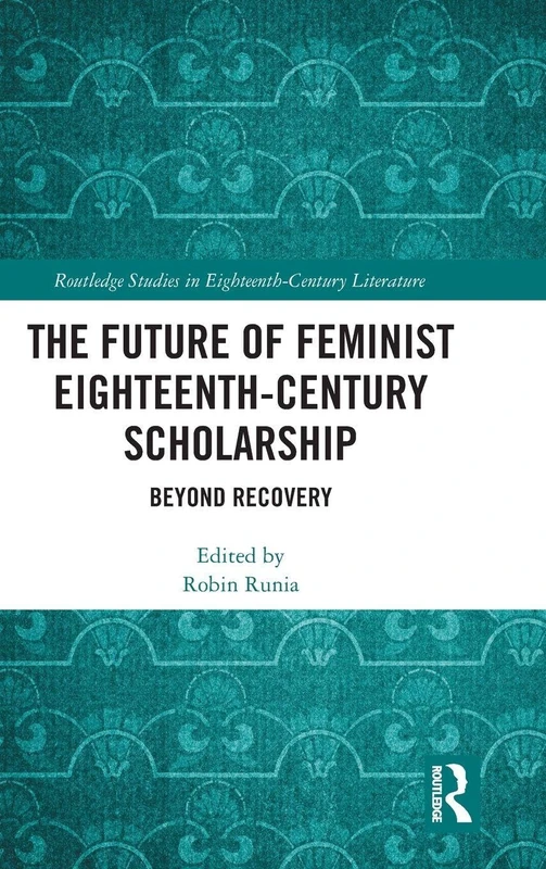 The Future of Feminist Eighteenth-Century Scholarship: Beyond Recovery (Routledge Studies in Eighteenth-Century Literature)