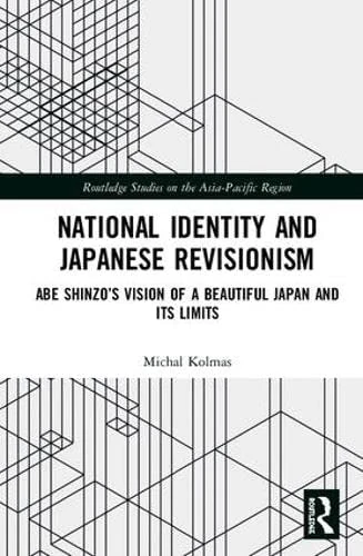 National Identity and Japanese Revisionism: Abe Shinzo’s vision of a beautiful Japan and its limits (Routledge Studies on the Asia-Pacific Region)