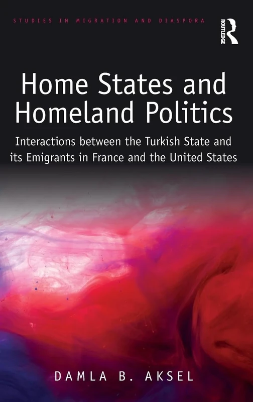 Home States and Homeland Politics: Interactions between the Turkish State and its Emigrants in France and the United States (Studies in Migration and Diaspora)