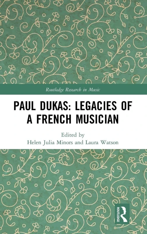 Paul Dukas: Legacies of a French Musician (Routledge Research in Music)