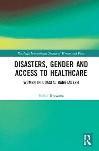Disasters, Gender and Access to Healthcare: Women in Coastal Bangladesh (Routledge International Studies of Women and Place)