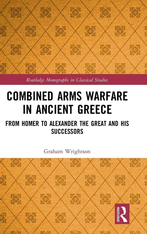 Combined Arms Warfare in Ancient Greece: From Homer to Alexander the Great and his Successors (Routledge Monographs in Classical Studies)