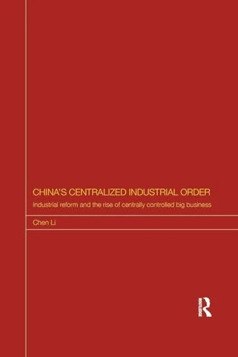 China's Centralized Industrial Order: Industrial Reform and the Rise of Centrally Controlled Big Business (Routledge Studies on the Chinese Economy)