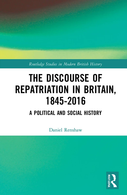 The Discourse of Repatriation in Britain, 1845-2016: A Political and Social History (Routledge Studies in Modern British History)