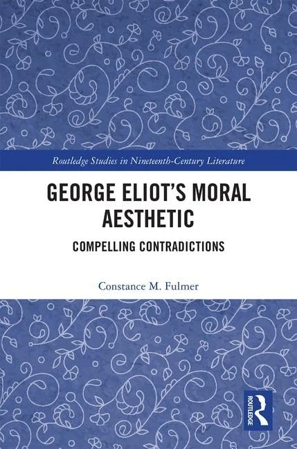 George Eliot’s Moral Aesthetic: Compelling Contradictions (Routledge Studies in Nineteenth Century Literature)