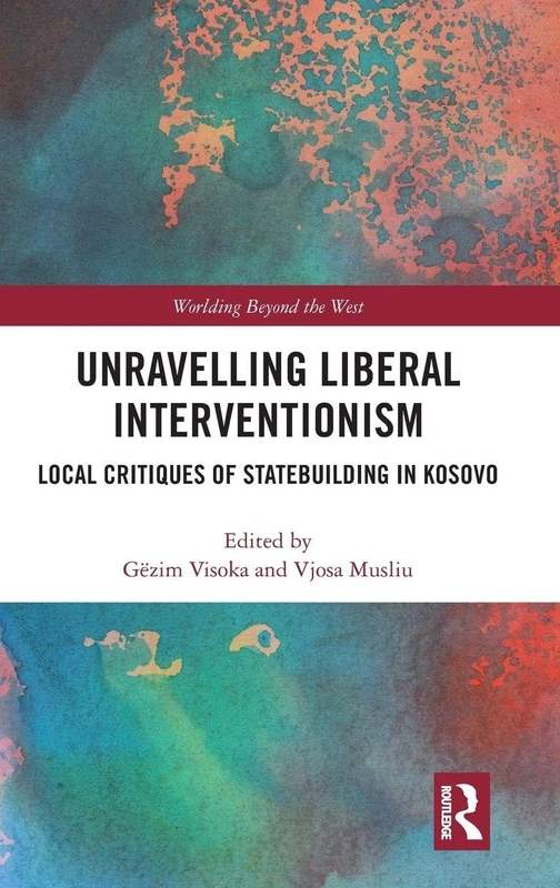 Unravelling Liberal Interventionism: Local Critiques of Statebuilding in Kosovo (Worlding Beyond the West)