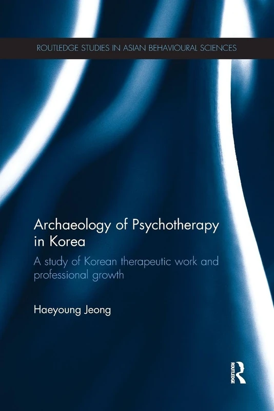 Archaeology of Psychotherapy in Korea: A study of Korean therapeutic work and professional growth (Routledge Studies in Asian Behavioural Sciences)