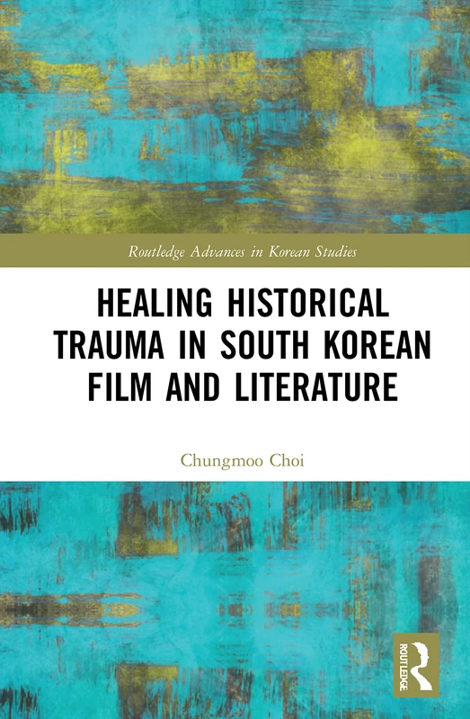 Healing Historical Trauma in South Korean Film and Literature (Routledge Advances in Korean Studies)