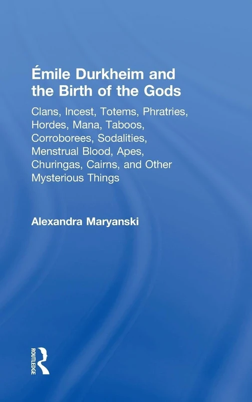 Émile Durkheim and the Birth of the Gods: Clans, Incest, Totems, Phratries, Hordes, Mana, Taboos, Corroborees, Sodalities, Menstrual Blood, Apes, Churingas, Cairns, and Other Mysterious Things