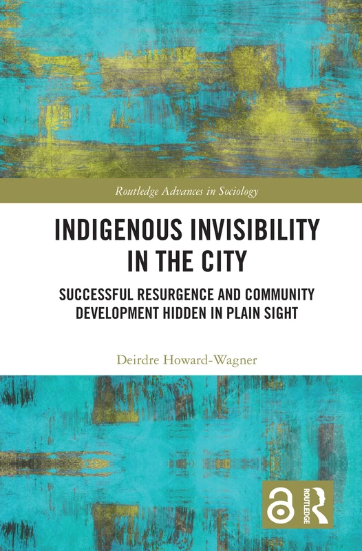 Indigenous Invisibility in the City: Successful Resurgence and Community Development Hidden in Plain Sight (Routledge Advances in Sociology)