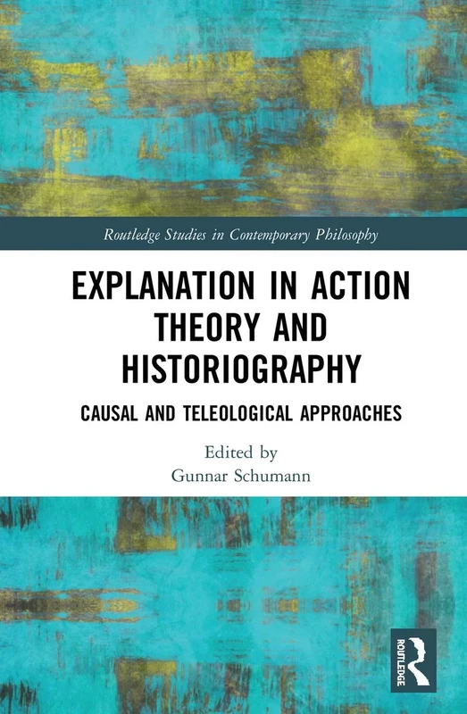 Explanation in Action Theory and Historiography: Causal and Teleological Approaches (Routledge Studies in Contemporary Philosophy)