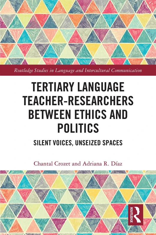 Tertiary Language Teacher-Researchers Between Ethics and Politics: Silent Voices, Unseized Spaces (Routledge Studies in Language and Intercultural Communication)
