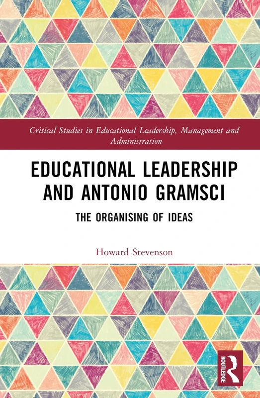 Educational Leadership and Antonio Gramsci: The Organising of Ideas (Critical Studies in Educational Leadership, Management and Administration)