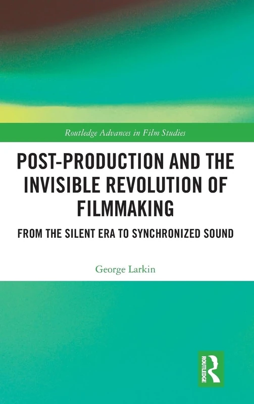 Post-Production and the Invisible Revolution of Filmmaking: From the Silent Era to Synchronized Sound (Routledge Advances in Film Studies)