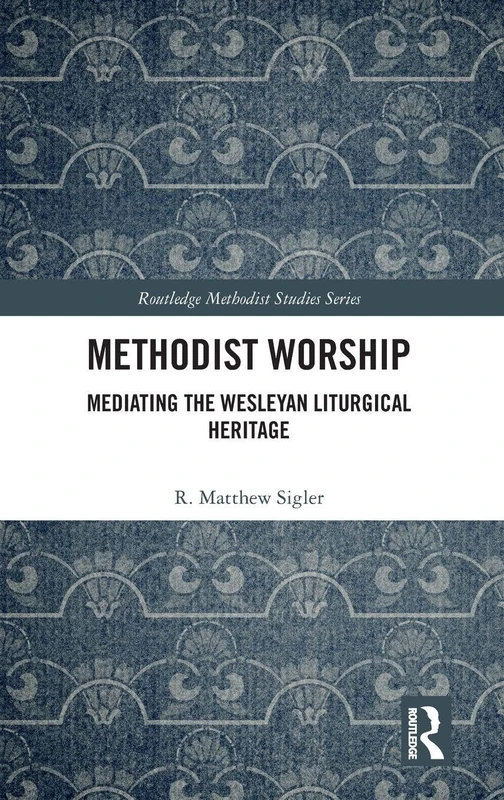 Methodist Worship: Mediating the Wesleyan Liturgical Heritage (Routledge Methodist Studies Series)