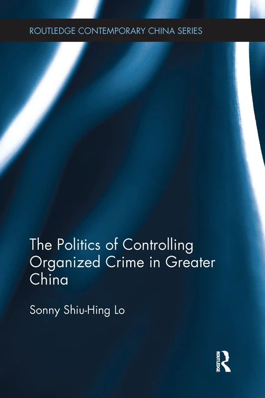 The Politics of Controlling Organized Crime in Greater China (Routledge Contemporary China Series)