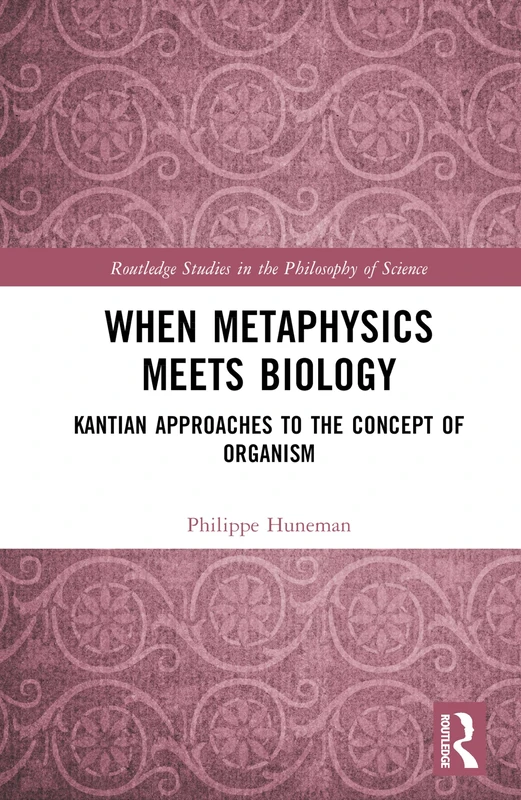 When Metaphysics Meets Biology: Kantian Approaches to the Concept of Organism (Routledge Studies in the Philosophy of Science)