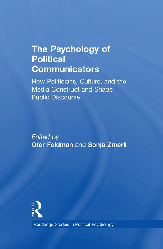 The Psychology of Political Communicators: How Politicians, Culture, and the Media Construct and Shape Public Discourse (Routledge Studies in Political Psychology)