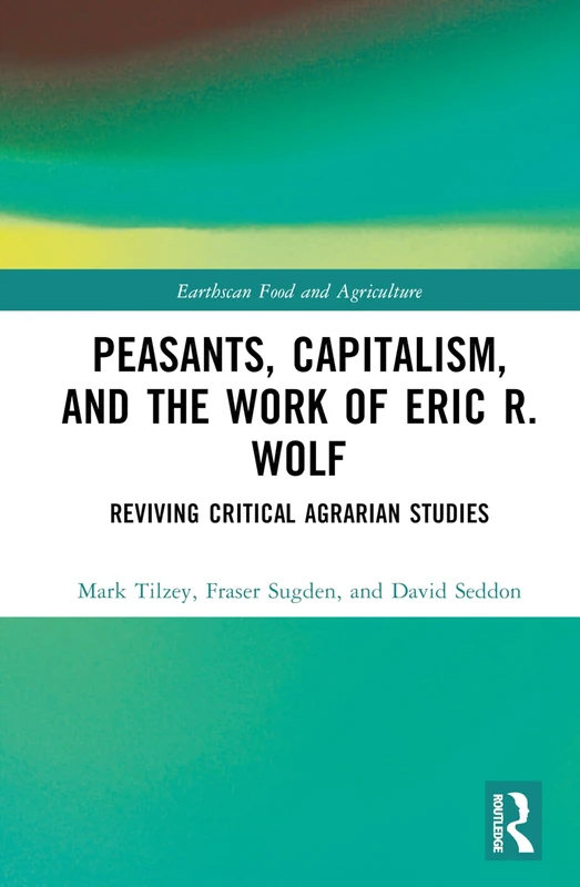 Peasants, Capitalism, and the Work of Eric R. Wolf: Reviving Critical Agrarian Studies (Earthscan Food and Agriculture)