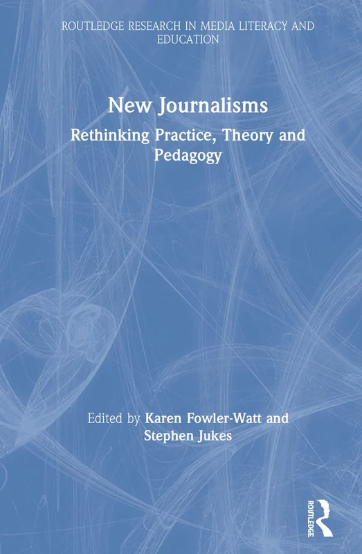 New Journalisms: Rethinking Practice, Theory and Pedagogy (Routledge Research in Media Literacy and Education)
