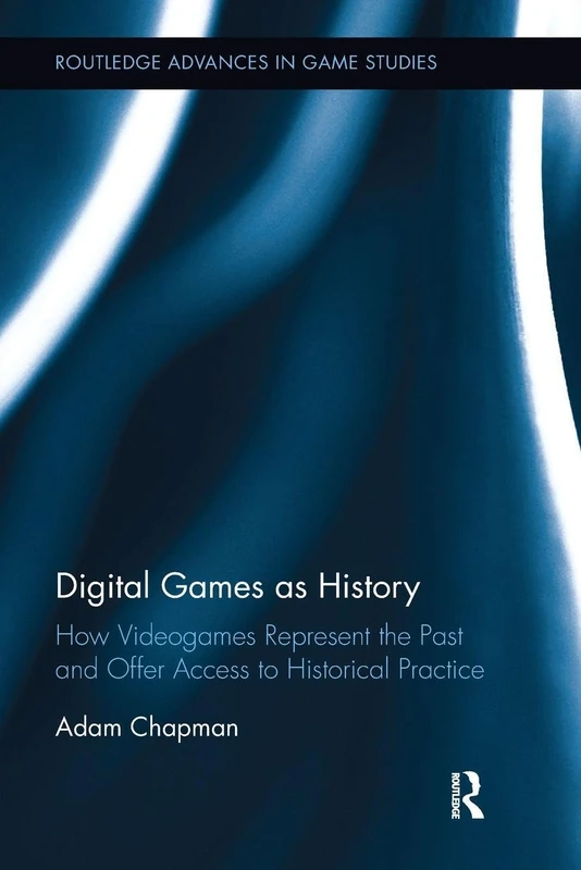 Digital Games as History: How Videogames Represent the Past and Offer Access to Historical Practice (Routledge Advances in Game Studies)