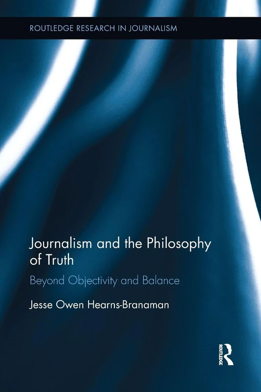 Journalism and the Philosophy of Truth: Beyond Objectivity and Balance (Routledge Research in Journalism)