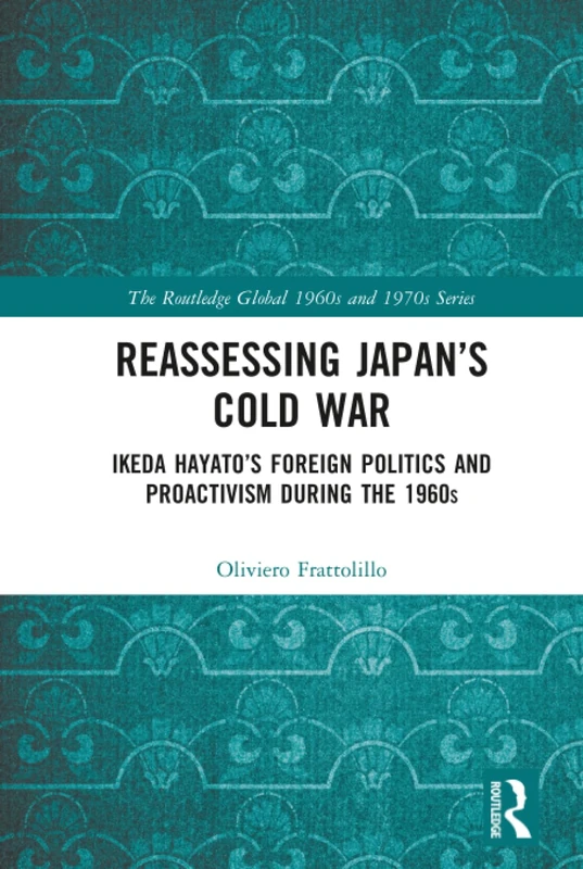 Reassessing Japan’s Cold War: Ikeda Hayato's Foreign Politics and Proactivism During the 1960s (The Routledge Global 1960s and 1970s Series)