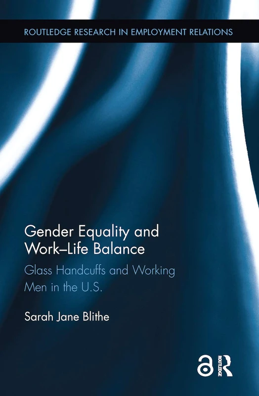 Gender Equality and Work-Life Balance: Glass Handcuffs and Working Men in the U.S. (Routledge Research in Employment Relations)