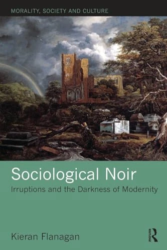 Sociological Noir: Irruptions and the Darkness of Modernity (Morality, Society and Culture)