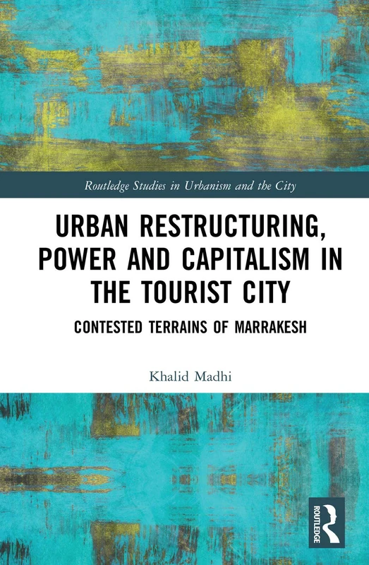 Urban Restructuring, Power and Capitalism in the Tourist City: Contested Terrains of Marrakesh (Routledge Studies in Urbanism and the City)