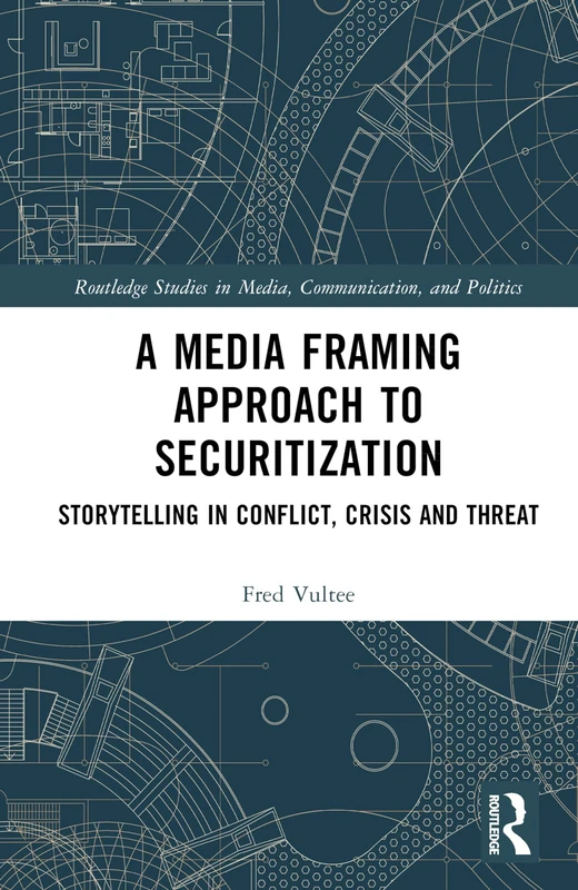 A Media Framing Approach to Securitization: Storytelling in Conflict, Crisis and Threat (Routledge Studies in Media, Communication, and Politics)