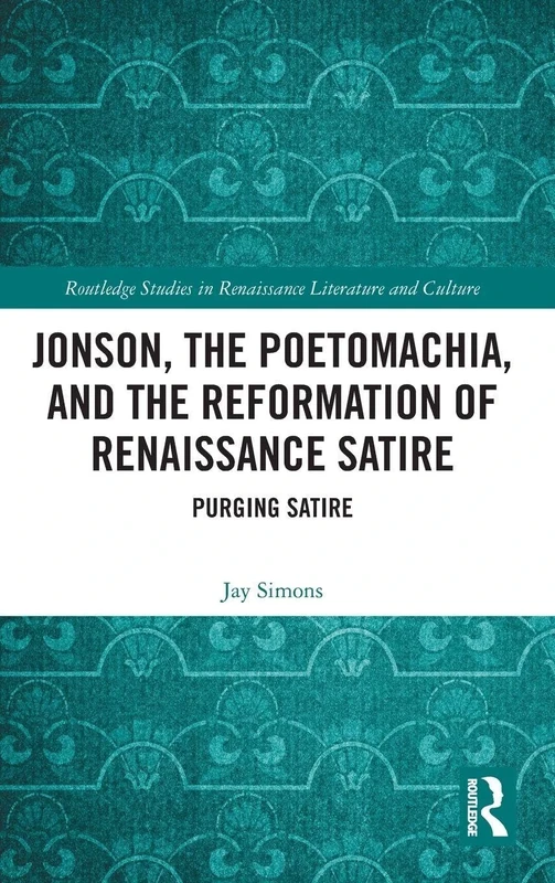 Jonson, the Poetomachia, and the Reformation of Renaissance Satire: Purging Satire (Routledge Studies in Renaissance Literature and Culture)