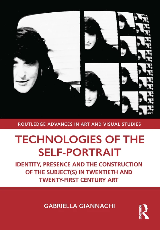 Technologies of the Self-Portrait: Identity, Presence and the Construction of the Subject(s) in Twentieth and Twenty-First Century Art (Routledge Advances in Art and Visual Studies)