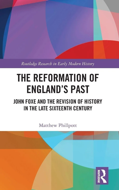 The Reformation of England's Past: John Foxe and the Revision of History in the Late Sixteenth Century (Routledge Research in Early Modern History)