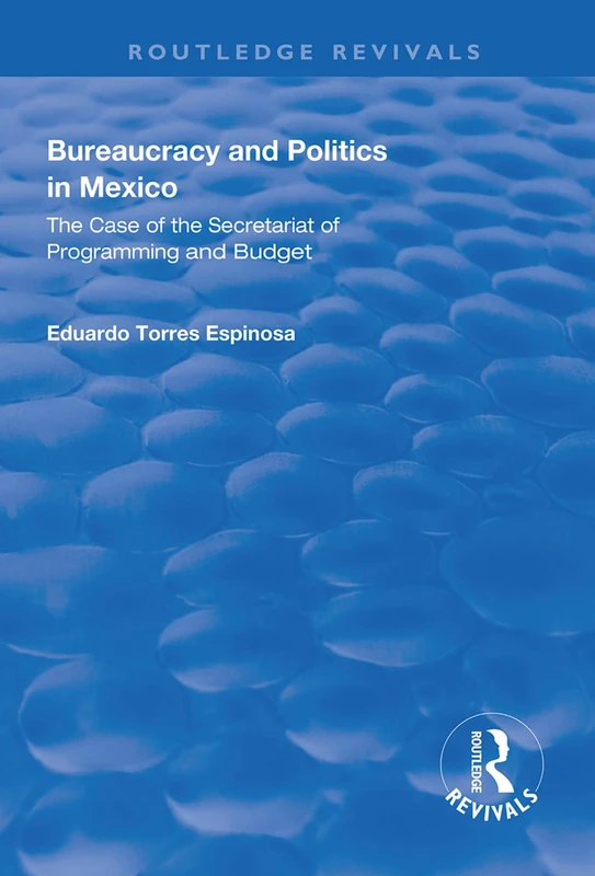Bureaucracy and Politics in Mexico: The Case of the Secretariat of Programming and Budget (Routledge Revivals)