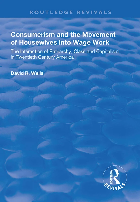 Consumerism and the Movement of Housewives into Wage Work: The Interaction of Patriarchy, Class and Capitalism in Twentieth Century America (Routledge Revivals)