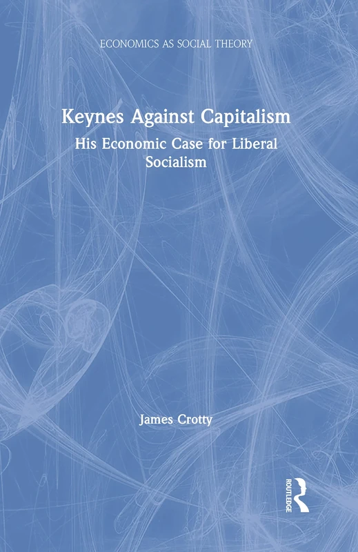 Keynes Against Capitalism: His Economic Case for Liberal Socialism (Economics as Social Theory)