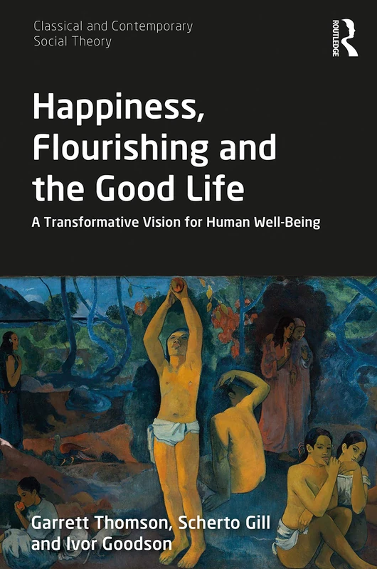 Happiness, Flourishing and the Good Life: A Transformative Vision for Human Well-Being (Classical and Contemporary Social Theory)