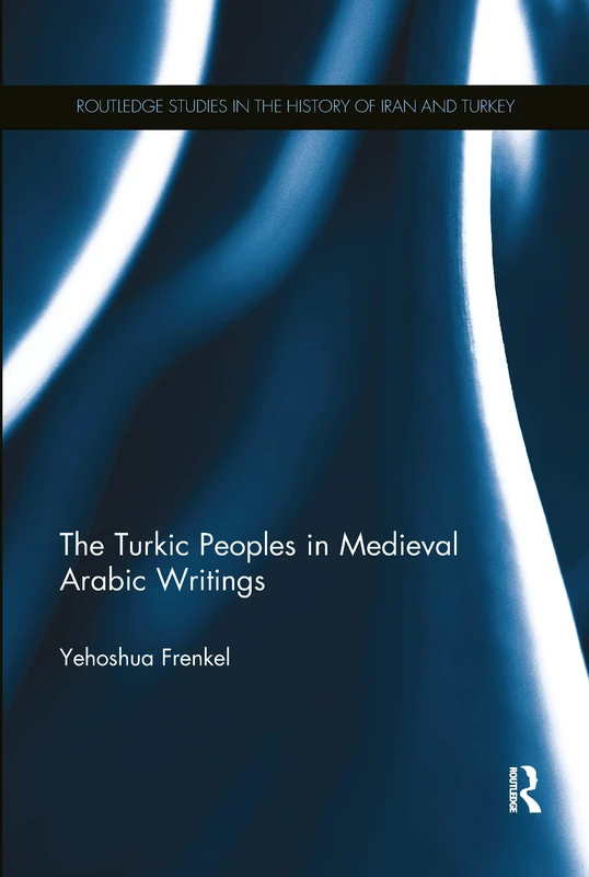 The Turkic Peoples in Medieval Arabic Writings (Routledge Studies in the History of Iran and Turkey)