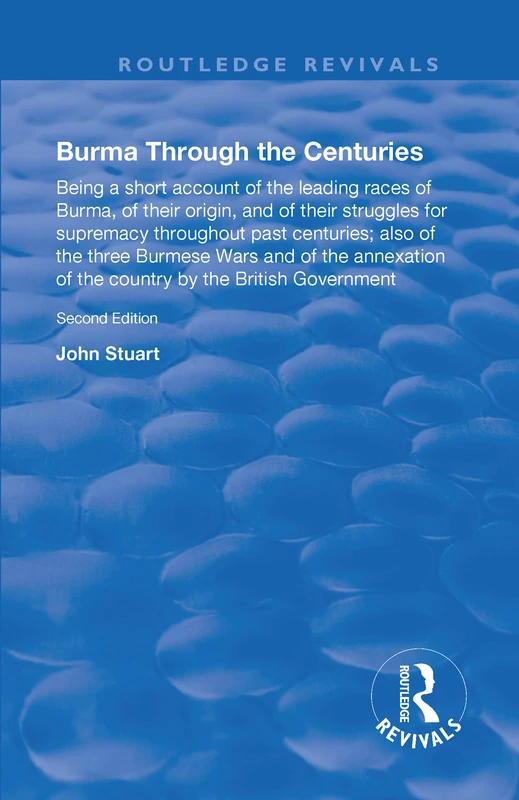 Burma Through the Centuries: Being a short account of the leading races of Burma, of their origin, and of their struggles for supremacy throughout ... the British Government (Routledge Revivals)