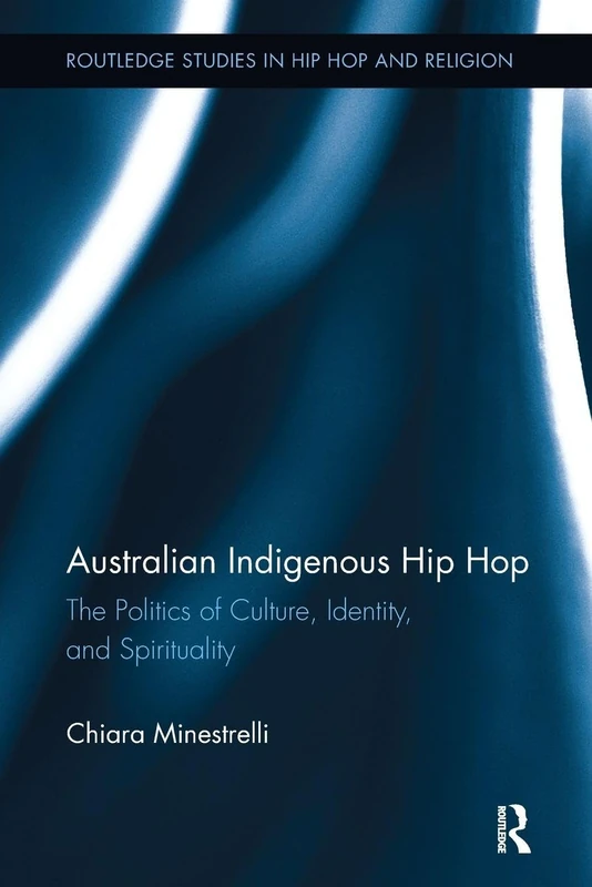 Australian Indigenous Hip Hop: The Politics of Culture, Identity, and Spirituality (Routledge Studies in Hip Hop and Religion)