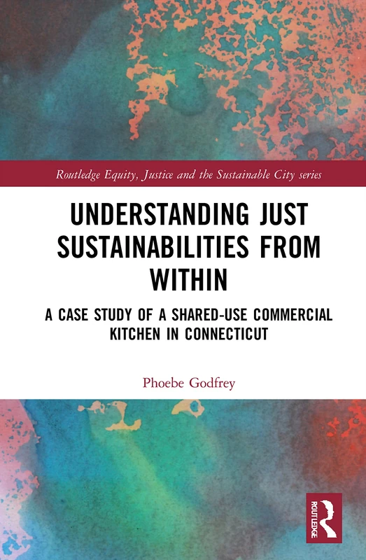 Understanding Just Sustainabilities from Within: A Case Study of a Shared-Use Commercial Kitchen in Connecticut (Routledge Equity, Justice and the Sustainable City series)