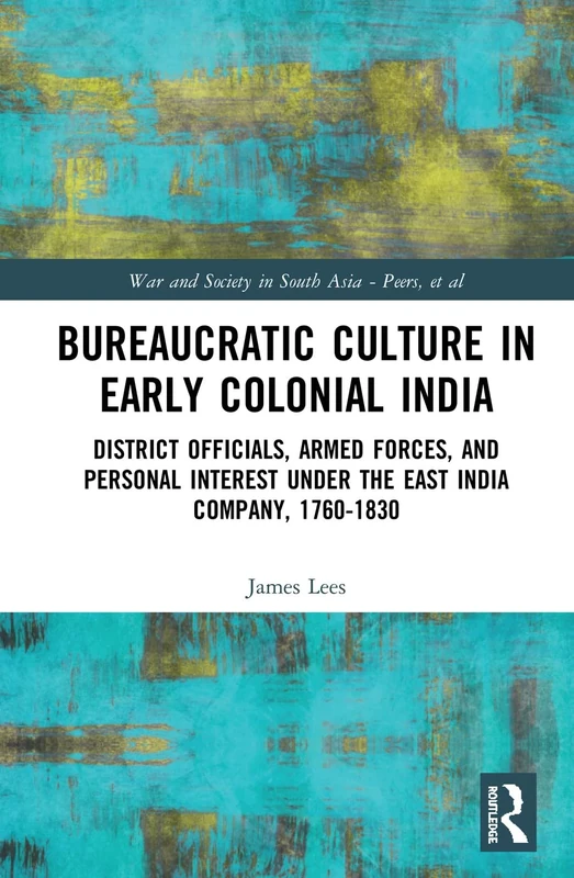 Bureaucratic Culture in Early Colonial India: District Officials, Armed Forces, and Personal Interest under the East India Company, 1760-1830 (War and Society in South Asia)