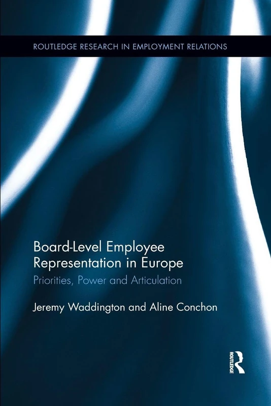 Board Level Employee Representation in Europe: Priorities, Power and Articulation (Routledge Research in Employment Relations)