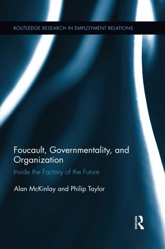 Foucault, Governmentality, and Organization: Inside the Factory of the Future (Routledge Research in Employment Relations)