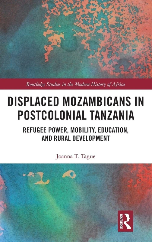 Displaced Mozambicans in Postcolonial Tanzania: Refugee Power, Mobility, Education, and Rural Development (Routledge Studies in the Modern History of Africa)