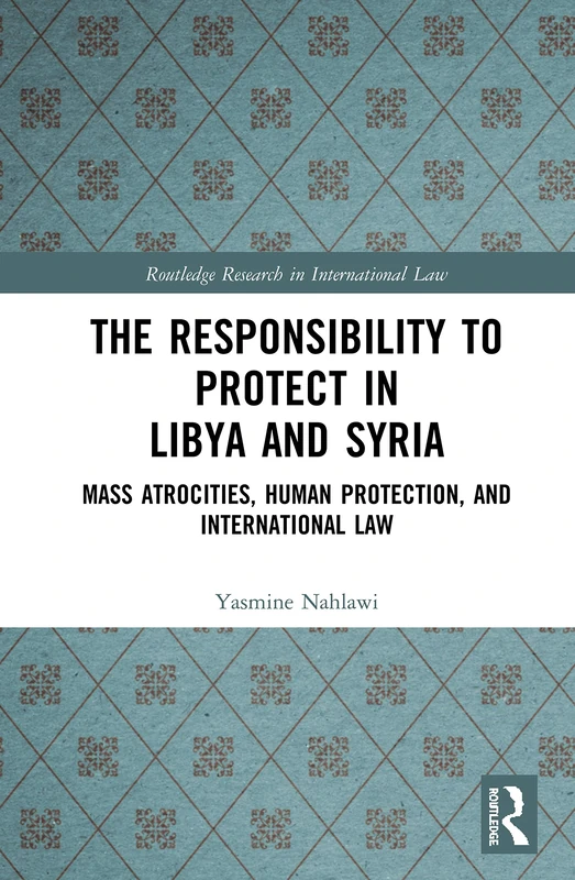The Responsibility to Protect in Libya and Syria: Mass Atrocities, Human Protection, and International Law (Routledge Research in International Law)