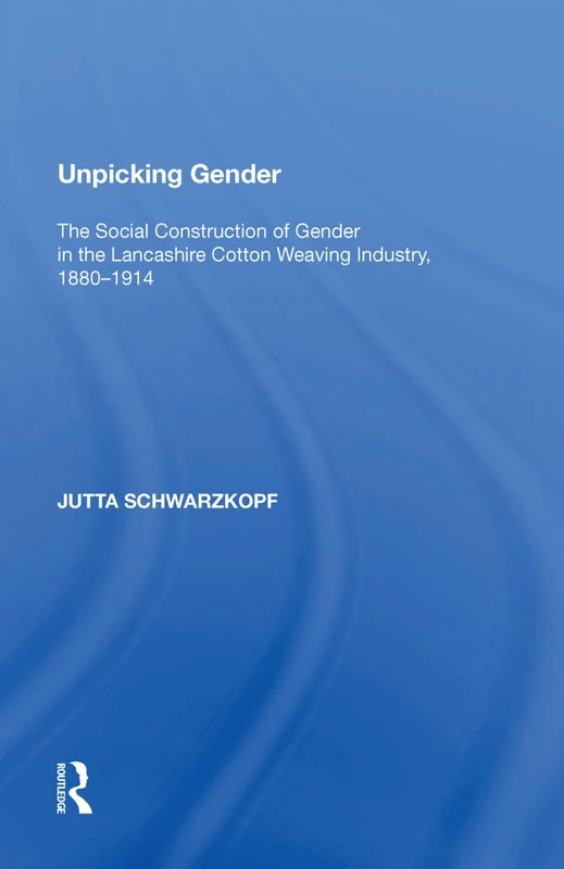 Unpicking Gender: The Social Construction of Gender in the Lancashire Cotton Weaving Industry, 1880-1914