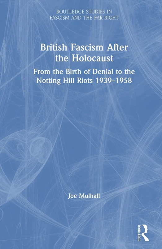 British Fascism After the Holocaust: From the Birth of Denial to the Notting Hill Riots 1939–1958 (Routledge Studies in Fascism and the Far Right)