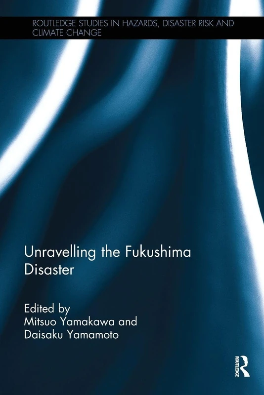 Unravelling the Fukushima Disaster (Routledge Studies in Hazards, Disaster Risk and Climate Change)